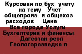 Курсовая по бух. учету на тему: “Учет общепроиз. и общехоз. расходов“ › Цена ­ 500 - Все города Услуги » Бухгалтерия и финансы   . Дагестан респ.,Геологоразведка п.